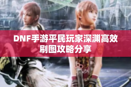 DNF手游平民玩家深渊高效刷图攻略分享