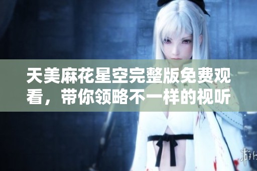 天美麻花星空完整版免费观看，带你领略不一样的视听盛宴