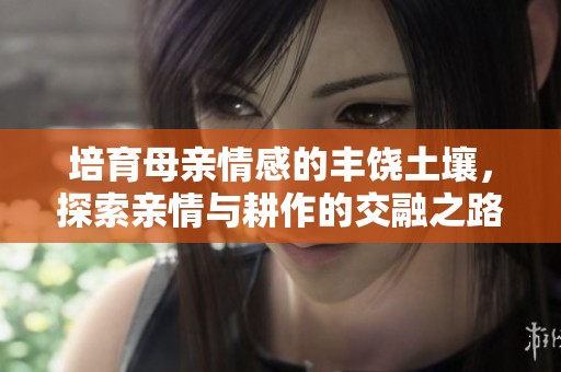 培育母亲情感的丰饶土壤，探索亲情与耕作的交融之路
