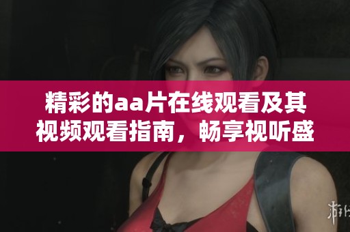 精彩的aa片在线观看及其视频观看指南，畅享视听盛宴