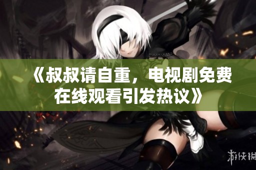 《叔叔请自重，电视剧免费在线观看引发热议》