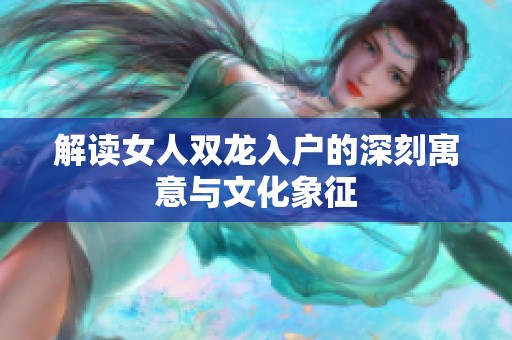 解读女人双龙入户的深刻寓意与文化象征
