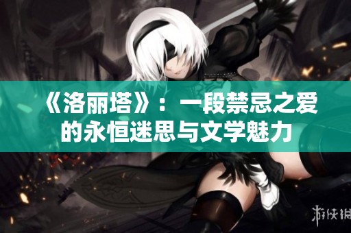 《洛丽塔》：一段禁忌之爱的永恒迷思与文学魅力