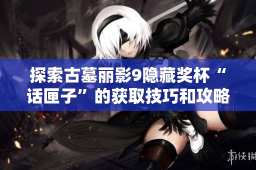 探索古墓丽影9隐藏奖杯“话匣子”的获取技巧和攻略