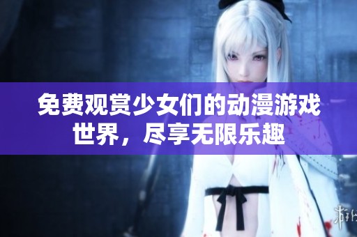 免费观赏少女们的动漫游戏世界，尽享无限乐趣
