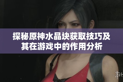 探秘原神水晶块获取技巧及其在游戏中的作用分析