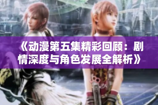 《动漫第五集精彩回顾：剧情深度与角色发展全解析》