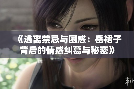《逃离禁忌与困惑：岳裙子背后的情感纠葛与秘密》