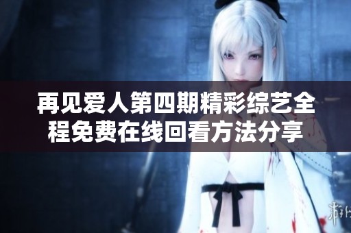 再见爱人第四期精彩综艺全程免费在线回看方法分享
