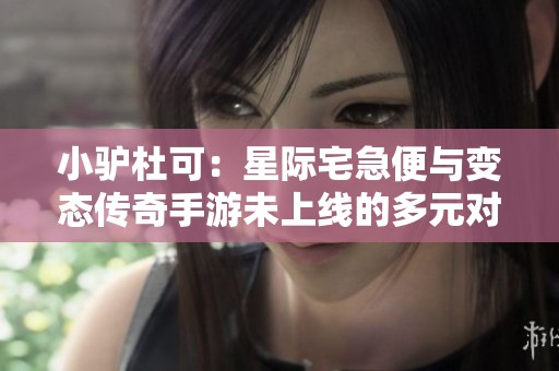 小驴杜可：星际宅急便与变态传奇手游未上线的多元对比分析