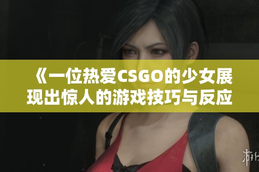 《一位热爱CSGO的少女展现出惊人的游戏技巧与反应速度》