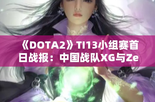 《DOTA2》TI13小组赛首日战报：中国战队XG与Zero暂列前列