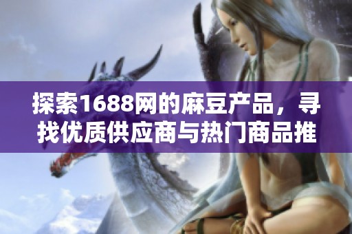 探索1688网的麻豆产品，寻找优质供应商与热门商品推荐