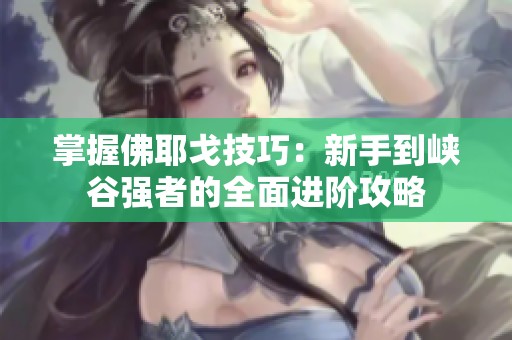 掌握佛耶戈技巧：新手到峡谷强者的全面进阶攻略