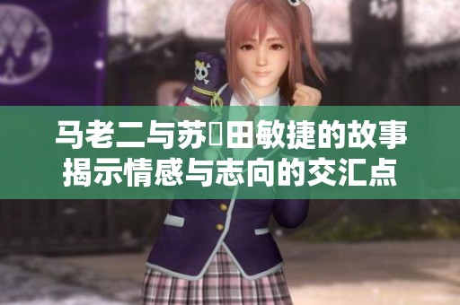 马老二与苏玥田敏捷的故事揭示情感与志向的交汇点