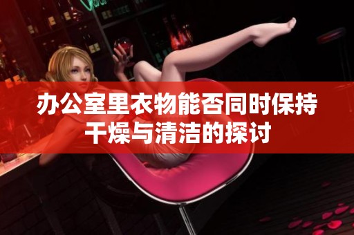 办公室里衣物能否同时保持干燥与清洁的探讨