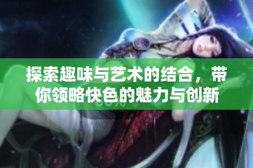 探索趣味与艺术的结合，带你领略快色的魅力与创新
