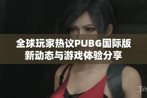 全球玩家热议PUBG国际版新动态与游戏体验分享