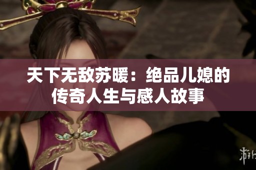 天下无敌苏暖：绝品儿媳的传奇人生与感人故事