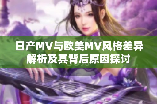 日产MV与欧美MV风格差异解析及其背后原因探讨