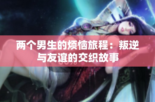 两个男生的烦恼旅程：叛逆与友谊的交织故事