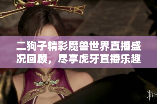 二狗子精彩魔兽世界直播盛况回顾，尽享虎牙直播乐趣