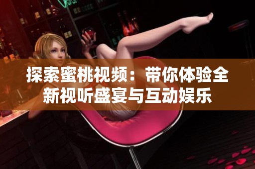 探索蜜桃视频：带你体验全新视听盛宴与互动娱乐