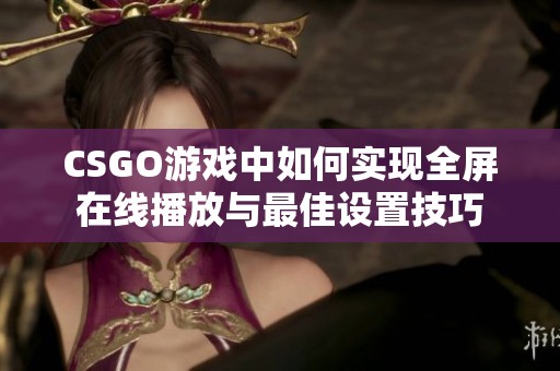 CSGO游戏中如何实现全屏在线播放与最佳设置技巧