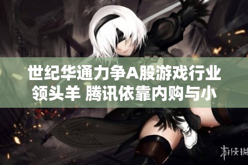 世纪华通力争A股游戏行业领头羊 腾讯依靠内购与小游戏实现收入增长