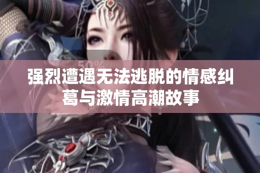 强烈遭遇无法逃脱的情感纠葛与激情高潮故事