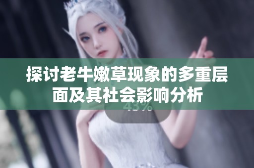 探讨老牛嫩草现象的多重层面及其社会影响分析