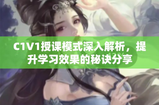 C1V1授课模式深入解析，提升学习效果的秘诀分享