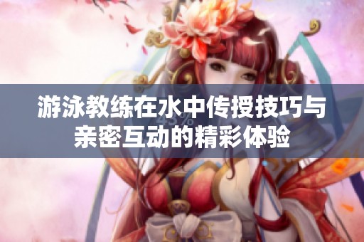 游泳教练在水中传授技巧与亲密互动的精彩体验