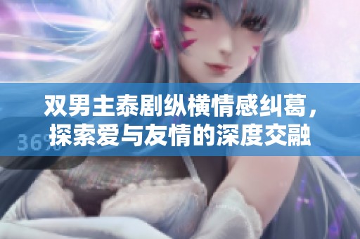 双男主泰剧纵横情感纠葛，探索爱与友情的深度交融