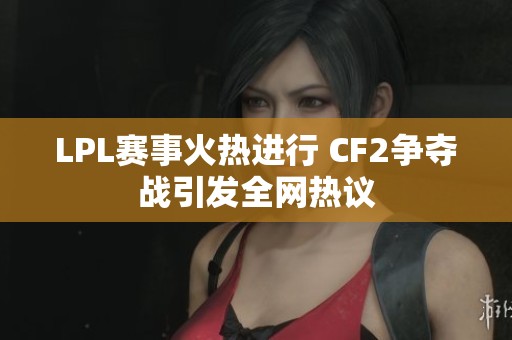 LPL赛事火热进行 CF2争夺战引发全网热议