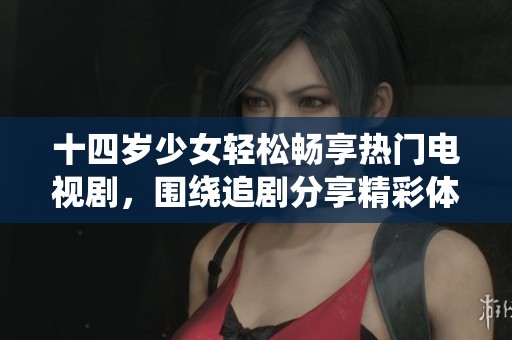 十四岁少女轻松畅享热门电视剧，围绕追剧分享精彩体验
