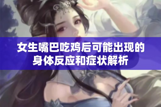 女生嘴巴吃鸡后可能出现的身体反应和症状解析