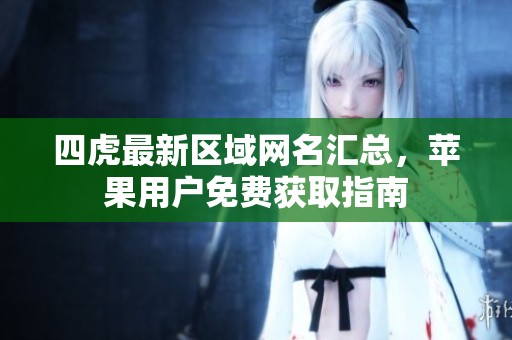 四虎最新区域网名汇总，苹果用户免费获取指南