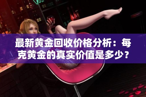 最新黄金回收价格分析：每克黄金的真实价值是多少？