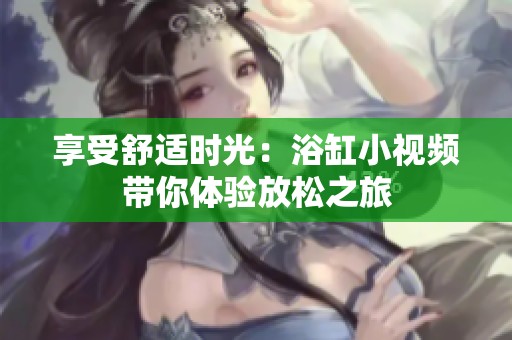 享受舒适时光：浴缸小视频带你体验放松之旅