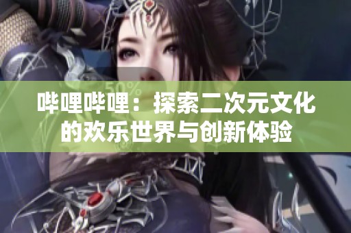 哔哩哔哩：探索二次元文化的欢乐世界与创新体验