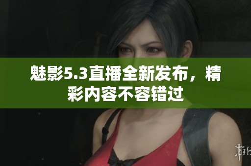 魅影5.3直播全新发布，精彩内容不容错过