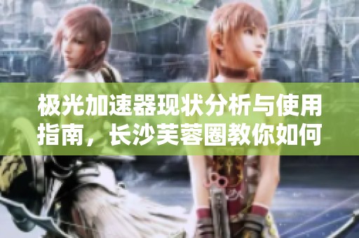 极光加速器现状分析与使用指南，长沙芙蓉圈教你如何有效使用