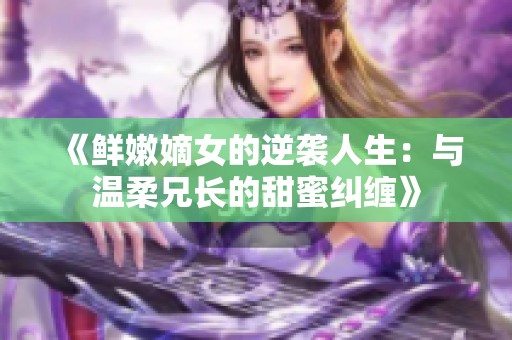 《鲜嫩嫡女的逆袭人生：与温柔兄长的甜蜜纠缠》