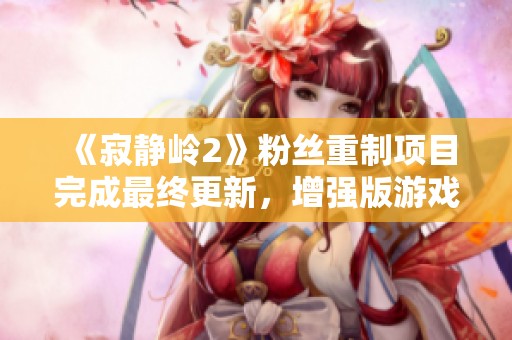 《寂静岭2》粉丝重制项目完成最终更新，增强版游戏现已上线