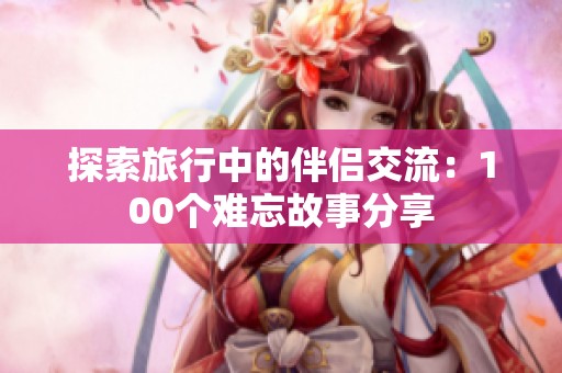 探索旅行中的伴侣交流：100个难忘故事分享