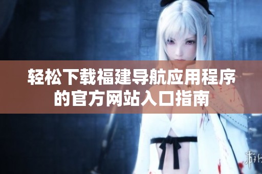 轻松下载福建导航应用程序的官方网站入口指南