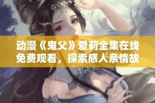 动漫《鬼父》爱莉全集在线免费观看，探索感人亲情故事