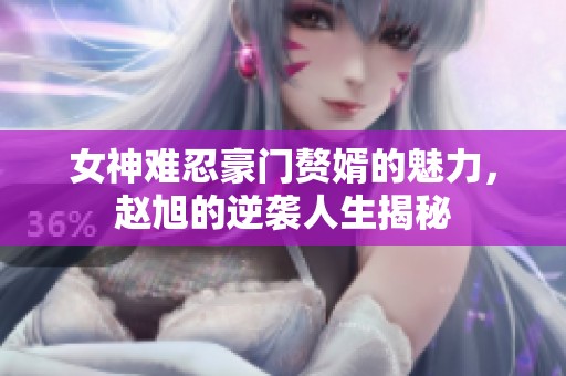 女神难忍豪门赘婿的魅力，赵旭的逆袭人生揭秘