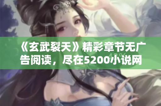 《玄武裂天》精彩章节无广告阅读，尽在5200小说网！